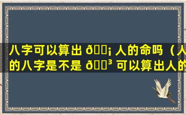 八字可以算出 🐡 人的命吗（人的八字是不是 🌳 可以算出人的命）